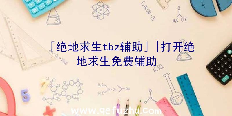 「绝地求生tbz辅助」|打开绝地求生免费辅助